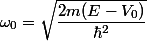 \omega_0 = \sqrt{\dfrac{2m(E-V_0)}{\hbar^2}}